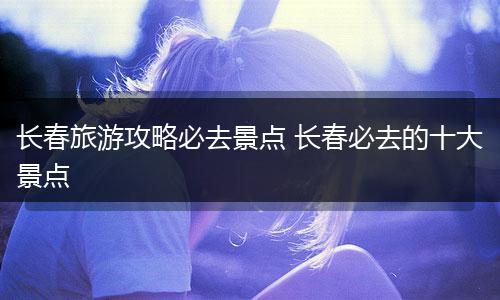 长春旅游攻略必去景点 长春必去的十大景点
