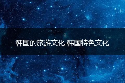 韩国的旅游文化 韩国特色文化