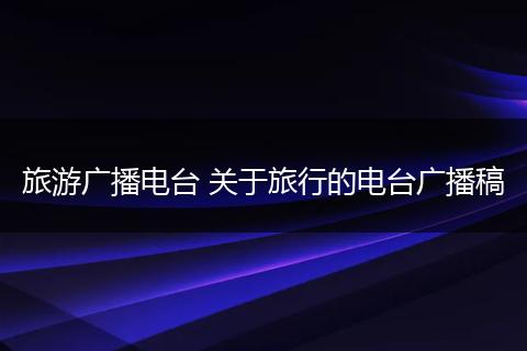 旅游广播电台 关于旅行的电台广播稿