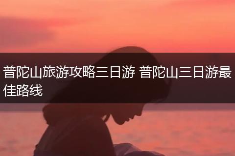 普陀山旅游攻略三日游 普陀山三日游最佳路线