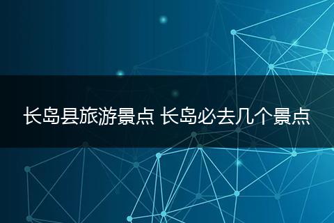 长岛县旅游景点 长岛必去几个景点