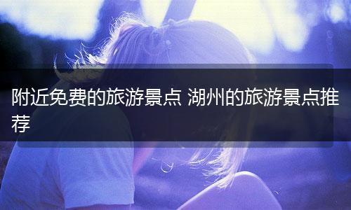 附近免费的旅游景点 湖州的旅游景点推荐