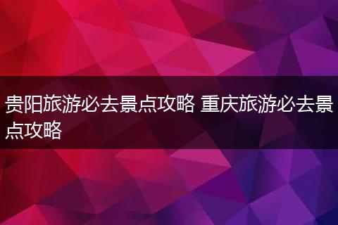 贵阳旅游必去景点攻略 重庆旅游必去景点攻略