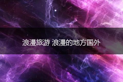 浪漫旅游 浪漫的地方国外