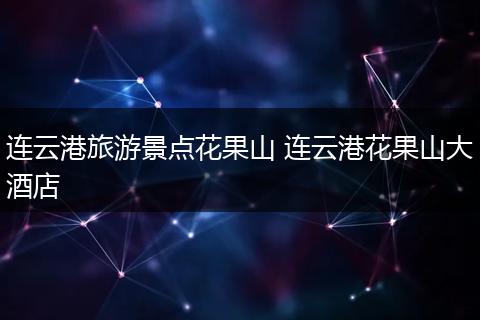 连云港旅游景点花果山 连云港花果山大酒店