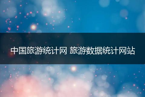中国旅游统计网 旅游数据统计网站