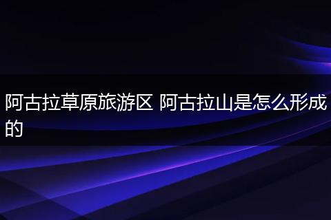 阿古拉草原旅游区 阿古拉山是怎么形成的
