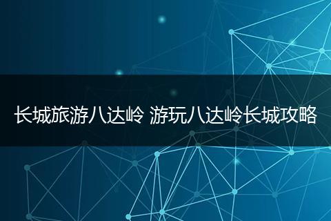长城旅游八达岭 游玩八达岭长城攻略