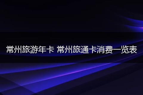 常州旅游年卡 常州旅通卡消费一览表