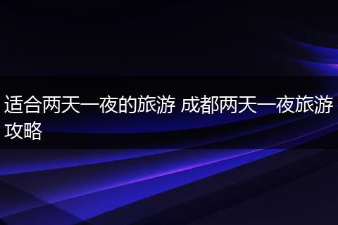 适合两天一夜的旅游 成都两天一夜旅游攻略