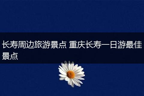 长寿周边旅游景点 重庆长寿一日游最佳景点