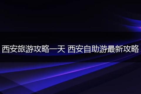 西安旅游攻略一天 西安自助游最新攻略