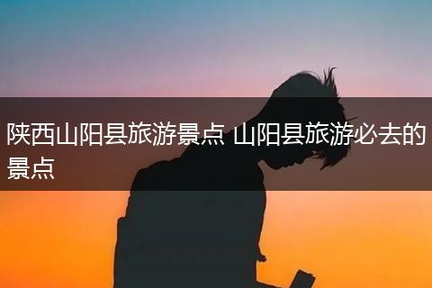 陕西山阳县旅游景点 山阳县旅游必去的景点