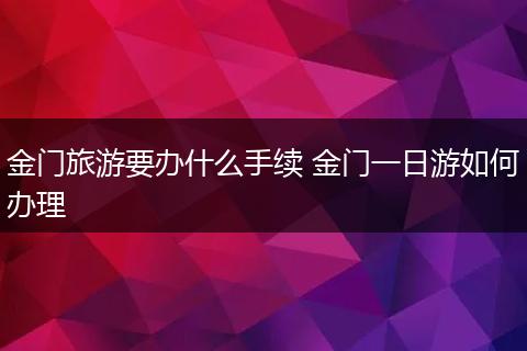 金门旅游要办什么手续 金门一日游如何办理