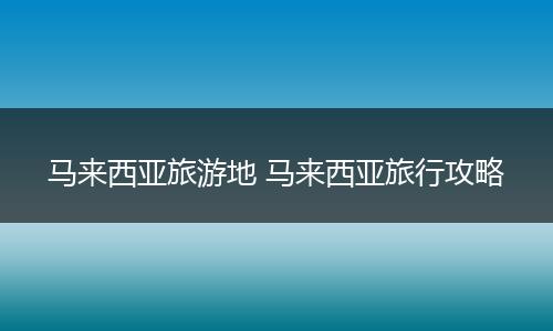 马来西亚旅游地 马来西亚旅行攻略