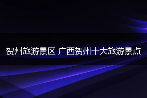 贺州旅游景区 广西贺州十大旅游景点