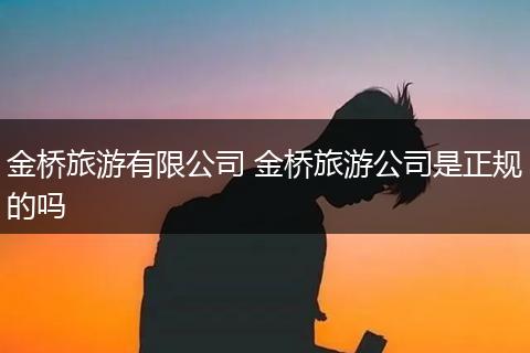 金桥旅游有限公司 金桥旅游公司是正规的吗