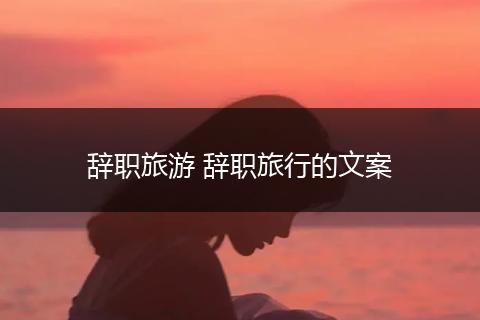 辞职旅游 辞职旅行的文案
