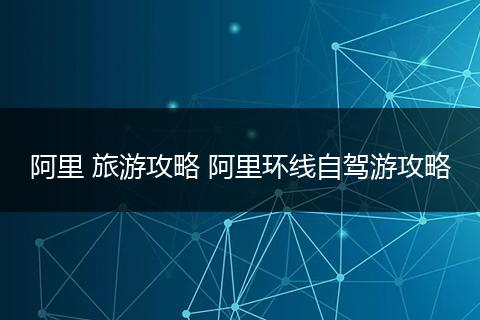 阿里 旅游攻略 阿里环线自驾游攻略