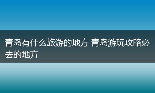 青岛有什么旅游的地方 青岛游玩攻略必去的地方