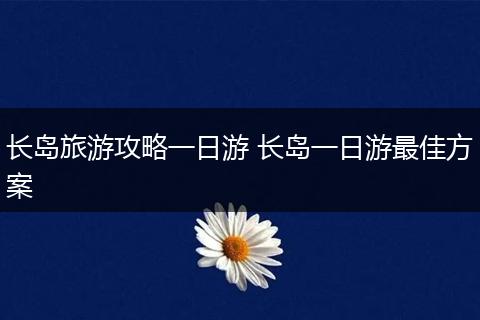 长岛旅游攻略一日游 长岛一日游最佳方案