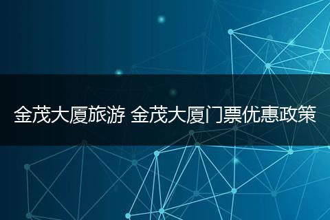 金茂大厦旅游 金茂大厦门票优惠政策
