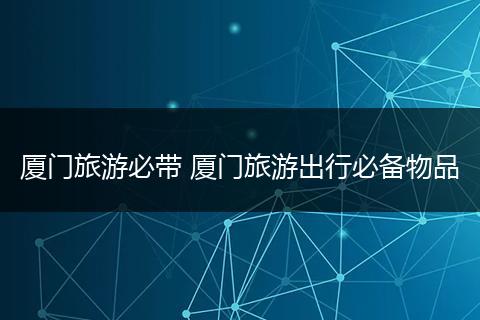厦门旅游必带 厦门旅游出行必备物品