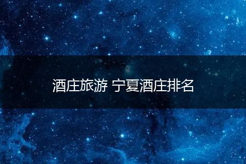 酒庄旅游 宁夏酒庄排名