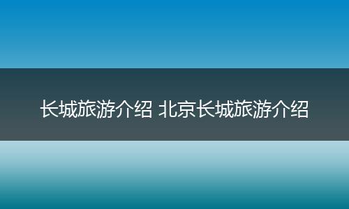 长城旅游介绍 北京长城旅游介绍
