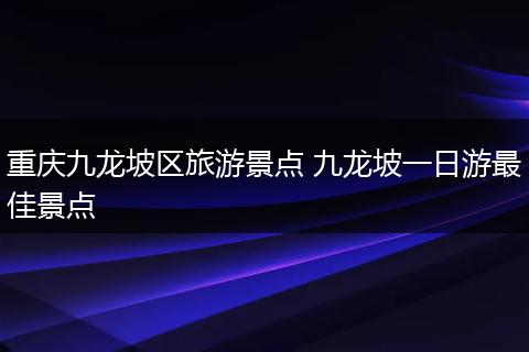 重庆九龙坡区旅游景点 九龙坡一日游最佳景点