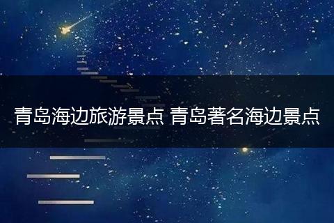 青岛海边旅游景点 青岛著名海边景点