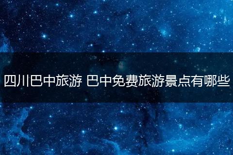四川巴中旅游 巴中免费旅游景点有哪些