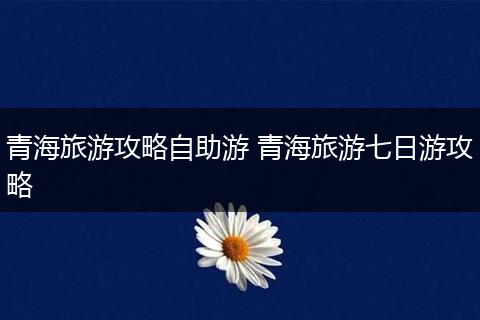 青海旅游攻略自助游 青海旅游七日游攻略