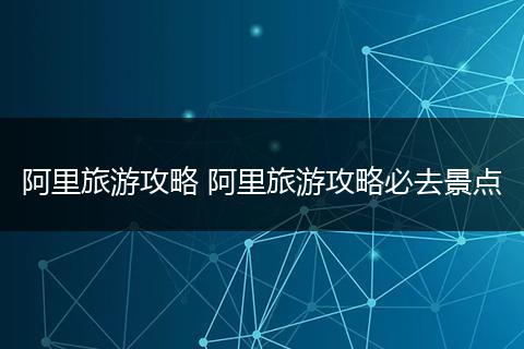 阿里旅游攻略 阿里旅游攻略必去景点