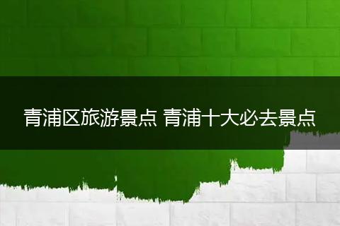 青浦区旅游景点 青浦十大必去景点