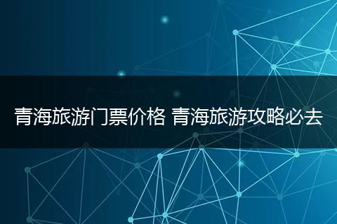 青海旅游门票价格 青海旅游攻略必去