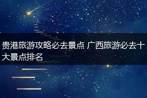 贵港旅游攻略必去景点 广西旅游必去十大景点排名