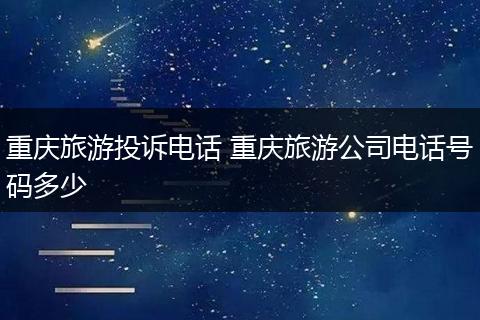 重庆旅游投诉电话 重庆旅游公司电话号码多少