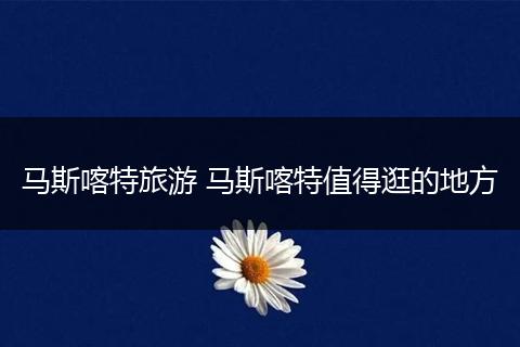 马斯喀特旅游 马斯喀特值得逛的地方
