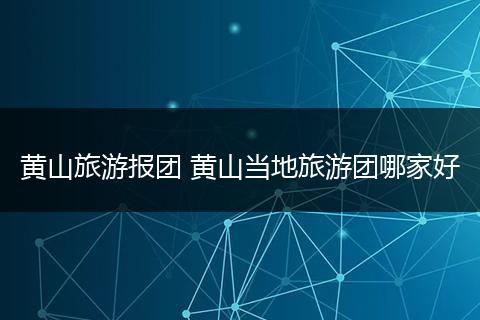 黄山旅游报团 黄山当地旅游团哪家好