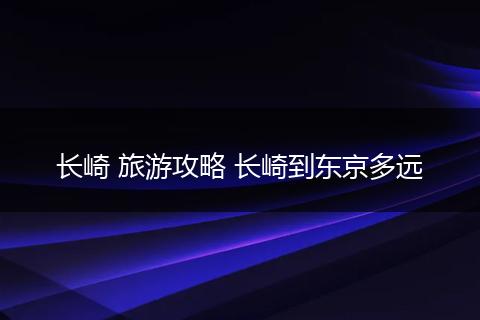 长崎 旅游攻略 长崎到东京多远