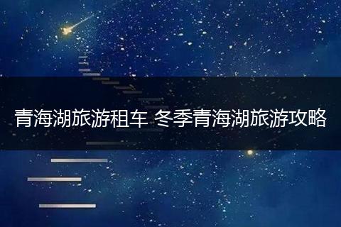 青海湖旅游租车 冬季青海湖旅游攻略