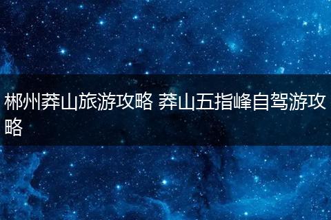 郴州莽山旅游攻略 莽山五指峰自驾游攻略