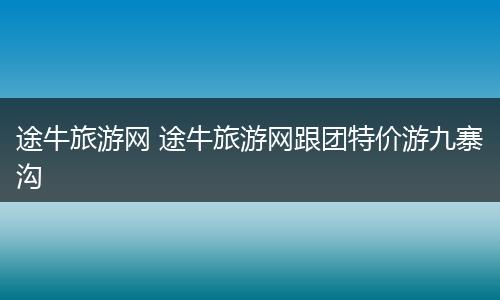 途牛旅游网 途牛旅游网跟团特价游九寨沟