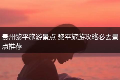 贵州黎平旅游景点 黎平旅游攻略必去景点推荐