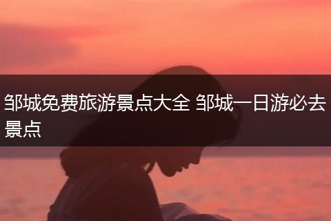 邹城免费旅游景点大全 邹城一日游必去景点