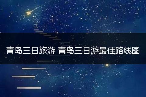 青岛三日旅游 青岛三日游最佳路线图