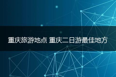 重庆旅游地点 重庆二日游最佳地方