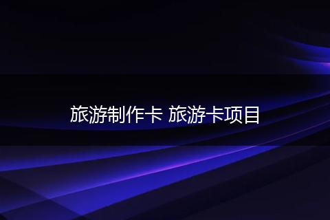 旅游制作卡 旅游卡项目