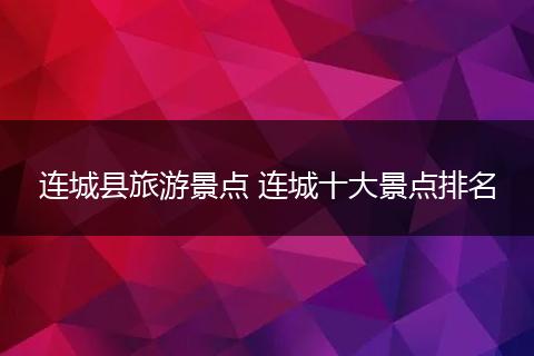连城县旅游景点 连城十大景点排名